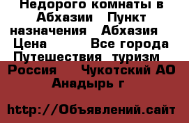 Недорого комнаты в Абхазии › Пункт назначения ­ Абхазия  › Цена ­ 300 - Все города Путешествия, туризм » Россия   . Чукотский АО,Анадырь г.